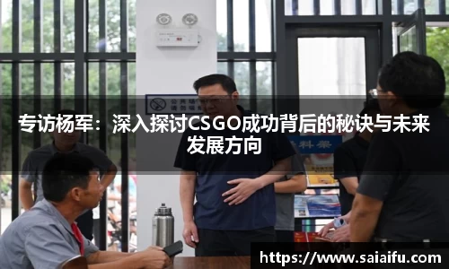 专访杨军：深入探讨CSGO成功背后的秘诀与未来发展方向
