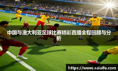 中国与澳大利亚足球比赛精彩直播全程回顾与分析
